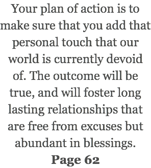 Your plan of action is to make sure that you add that personal touch that our world is currently devoid of. The outcome will be true, and will foster long lasting relationships that are free from excuses but abundant in blessings. Page 62