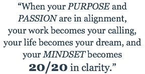 “When your PURPOSE and PASSION are in alignment, your work becomes your calling, your life becomes your dream, and your MINDSET becomes 20/20 in clarity.” 